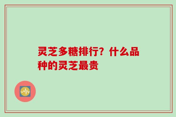灵芝多糖排行？什么品种的灵芝最贵