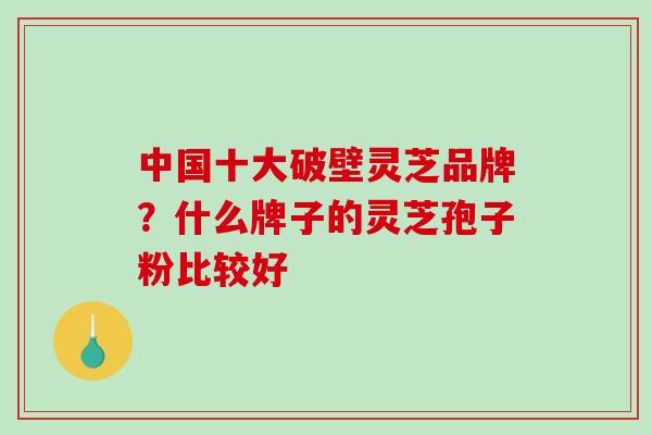 中国十大破壁灵芝品牌？什么牌子的灵芝孢子粉比较好