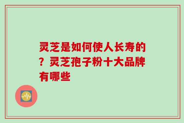 灵芝是如何使人长寿的？灵芝孢子粉十大品牌有哪些