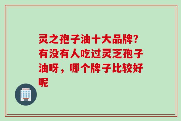 灵之孢子油十大品牌？有没有人吃过灵芝孢子油呀，哪个牌子比较好呢