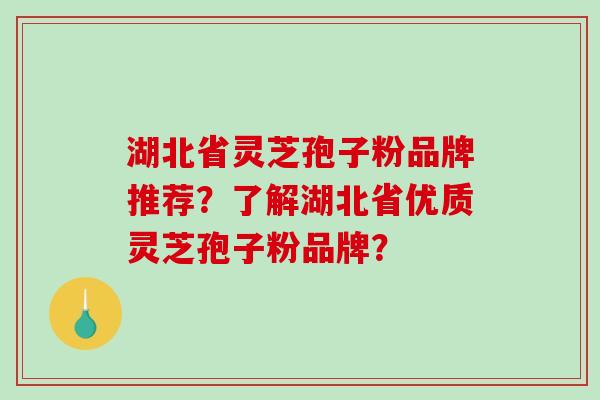 湖北省灵芝孢子粉品牌推荐？了解湖北省优质灵芝孢子粉品牌？