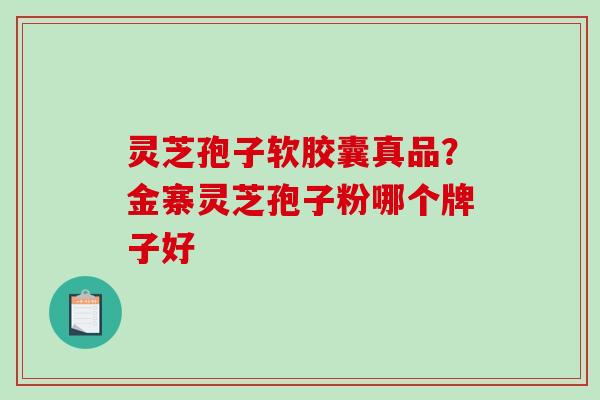灵芝孢子软胶囊真品？金寨灵芝孢子粉哪个牌子好