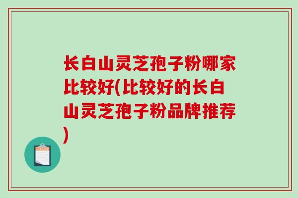 长白山灵芝孢子粉哪家比较好(比较好的长白山灵芝孢子粉品牌推荐)