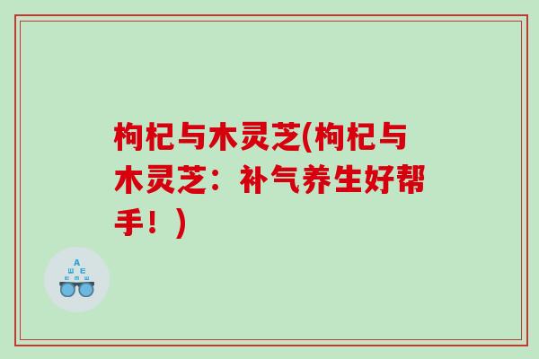 枸杞与木灵芝(枸杞与木灵芝：补气养生好帮手！)