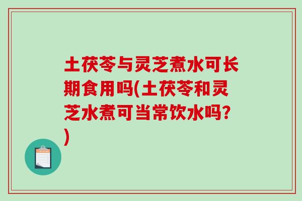 土茯苓与灵芝煮水可长期食用吗(土茯苓和灵芝水煮可当常饮水吗？)