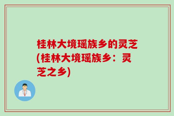 桂林大境瑶族乡的灵芝(桂林大境瑶族乡：灵芝之乡)
