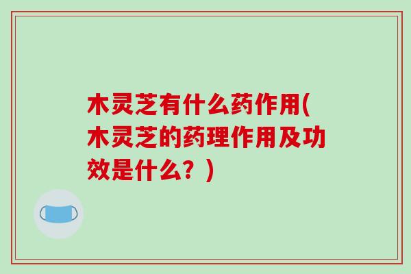 木灵芝有什么药作用(木灵芝的药理作用及功效是什么？)