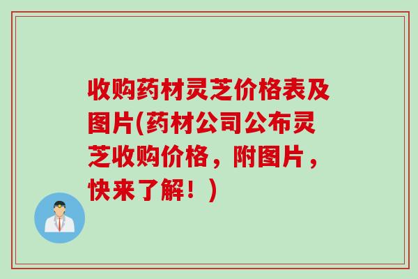 收购药材灵芝价格表及图片(药材公司公布灵芝收购价格，附图片，快来了解！)