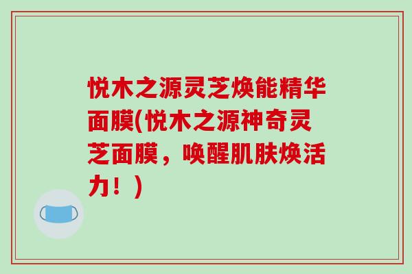 悦木之源灵芝焕能精华面膜(悦木之源神奇灵芝面膜，唤醒肌肤焕活力！)