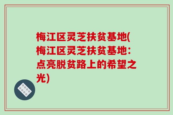 梅江区灵芝扶贫基地(梅江区灵芝扶贫基地：点亮脱贫路上的希望之光)