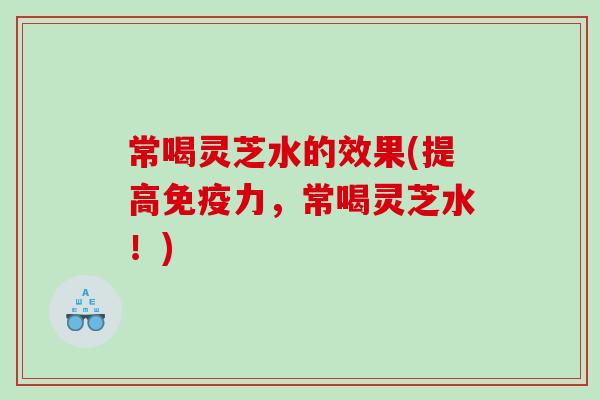 常喝灵芝水的效果(提高免疫力，常喝灵芝水！)