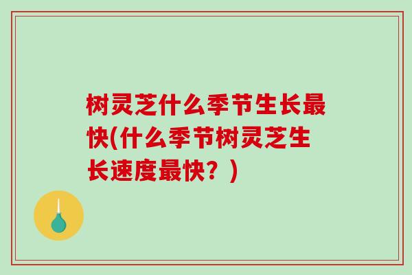 树灵芝什么季节生长最快(什么季节树灵芝生长速度最快？)