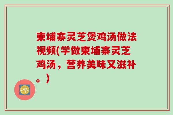 柬埔寨灵芝煲鸡汤做法视频(学做柬埔寨灵芝鸡汤，营养美味又滋补。)