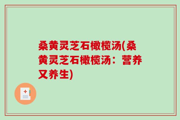 桑黄灵芝石橄榄汤(桑黄灵芝石橄榄汤：营养又养生)