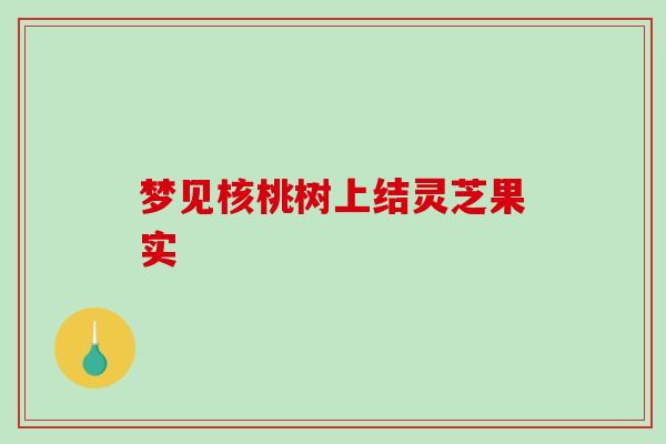 梦见核桃树上结灵芝果实