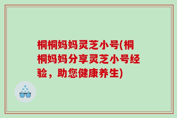 桐桐妈妈灵芝小号(桐桐妈妈分享灵芝小号经验，助您健康养生)
