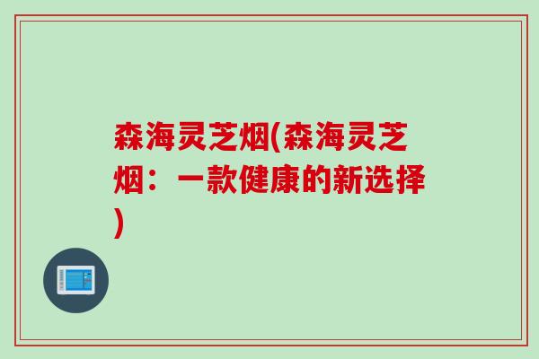 森海灵芝烟(森海灵芝烟：一款健康的新选择)