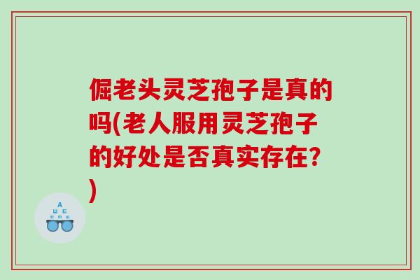 倔老头灵芝孢子是真的吗(老人服用灵芝孢子的好处是否真实存在？)