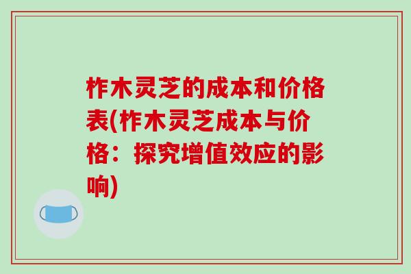 柞木灵芝的成本和价格表(柞木灵芝成本与价格：探究增值效应的影响)