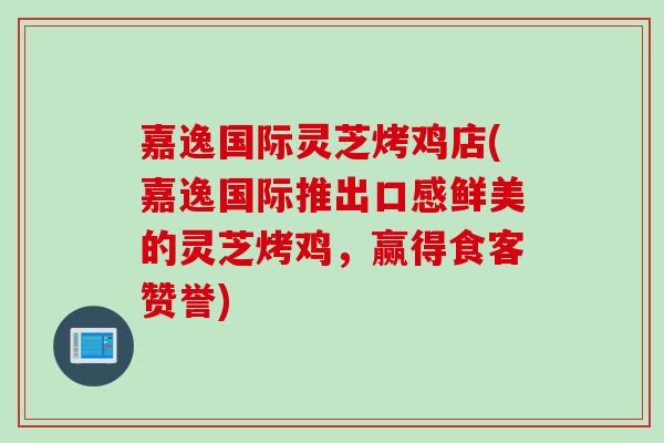 嘉逸国际灵芝烤鸡店(嘉逸国际推出口感鲜美的灵芝烤鸡，赢得食客赞誉)