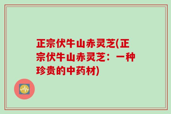 正宗伏牛山赤灵芝(正宗伏牛山赤灵芝：一种珍贵的中药材)