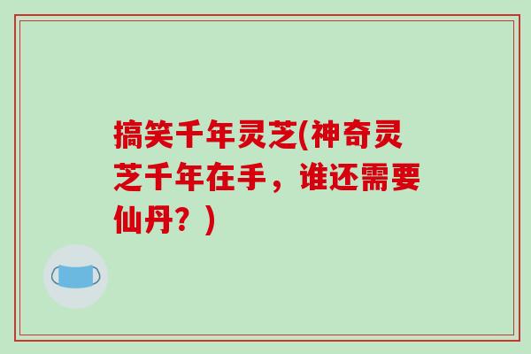 搞笑千年灵芝(神奇灵芝千年在手,谁还需要仙丹?) 搞笑千年灵芝(神奇灵芝千年在手,谁还需要仙丹?)