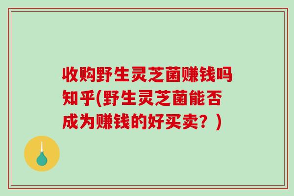 收购野生灵芝菌赚钱吗知乎(野生灵芝菌能否成为赚钱的好买卖？)