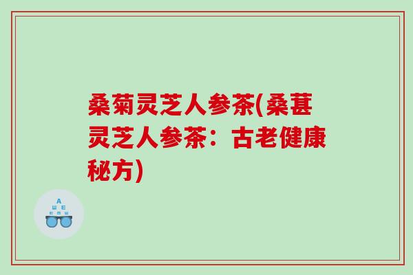 桑菊灵芝人参茶(桑葚灵芝人参茶：古老健康秘方)