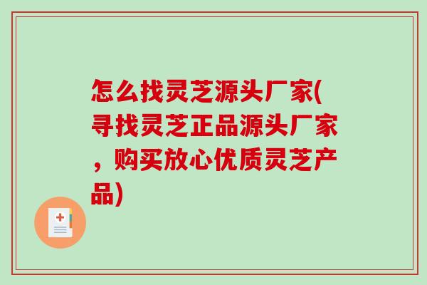 怎么找灵芝源头厂家(寻找灵芝正品源头厂家，购买放心优质灵芝产品)