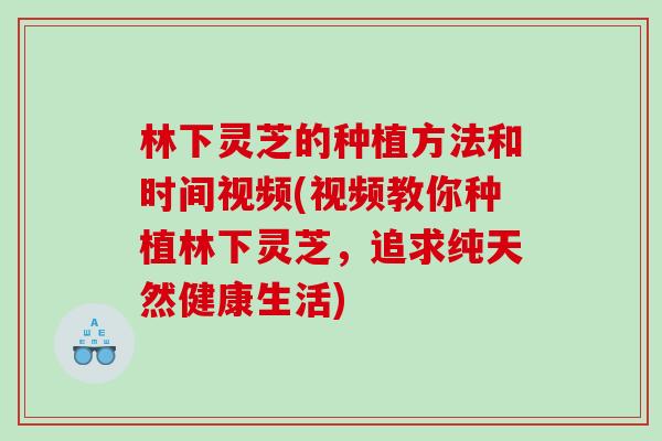 林下灵芝的种植方法和时间视频(视频教你种植林下灵芝，追求纯天然健康生活)