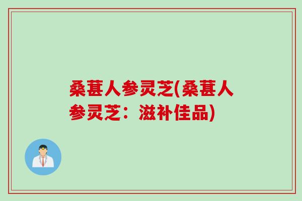 桑葚人参灵芝(桑葚人参灵芝:滋补佳品) 桑葚人参灵芝(桑葚人参灵芝:滋补佳品)