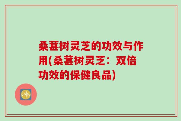 桑葚树灵芝的功效与作用(桑葚树灵芝：双倍功效的保健良品)