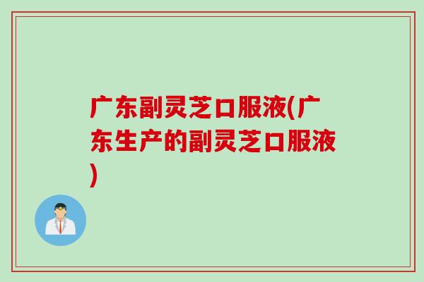 广东副灵芝口服液(广东生产的副灵芝口服液)