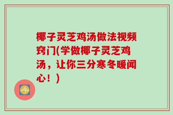 椰子灵芝鸡汤做法视频窍门(学做椰子灵芝鸡汤，让你三分寒冬暖闻心！)