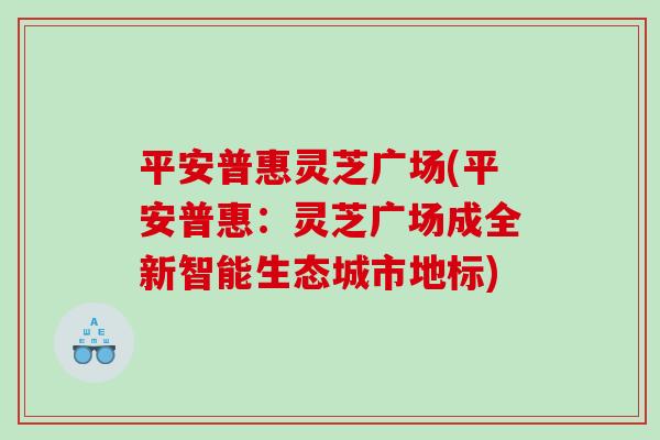 平安普惠灵芝广场(平安普惠：灵芝广场成全新智能生态城市地标)