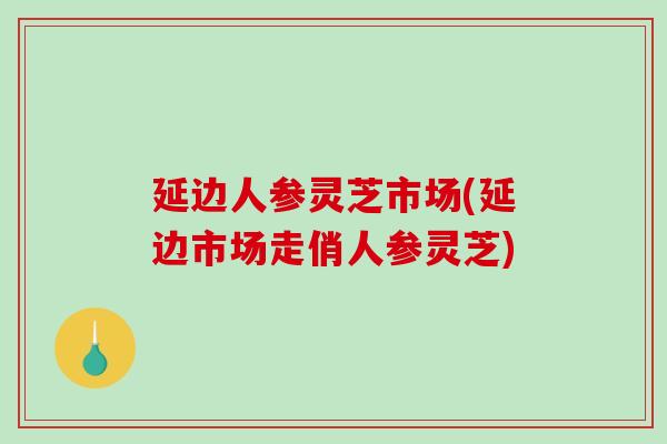 延边人参灵芝市场(延边市场走俏人参灵芝)