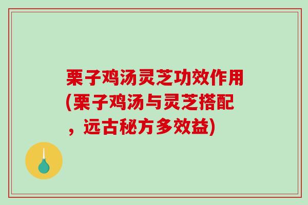 栗子鸡汤灵芝功效作用(栗子鸡汤与灵芝搭配，远古秘方多效益)