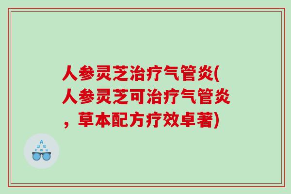 人参灵芝治疗气管炎(人参灵芝可治疗气管炎，草本配方疗效卓著)
