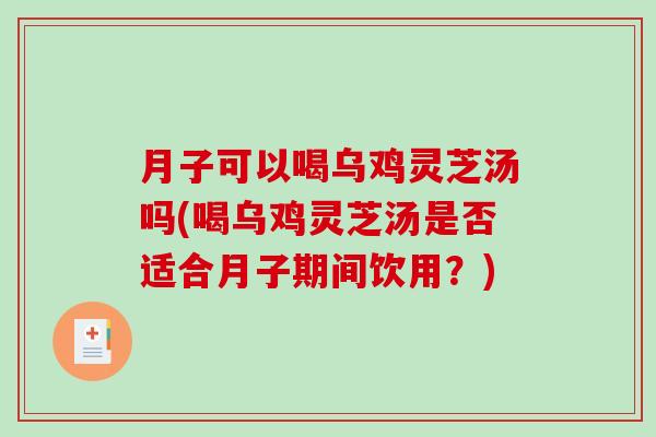 月子可以喝乌鸡灵芝汤吗(喝乌鸡灵芝汤是否适合月子期间饮用？)