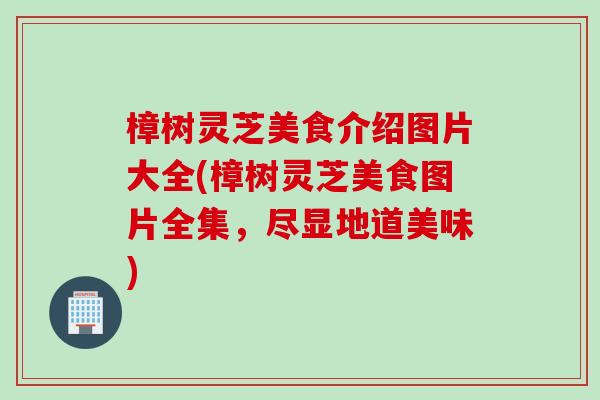樟树灵芝美食介绍图片大全(樟树灵芝美食图片全集，尽显地道美味)