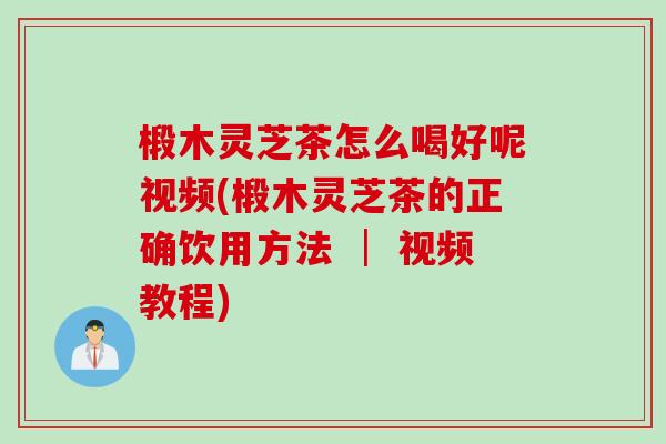 椴木灵芝茶怎么喝好呢视频(椴木灵芝茶的正确饮用方法 │ 视频教程)