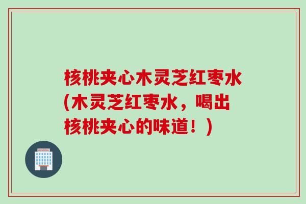 核桃夹心木灵芝红枣水(木灵芝红枣水，喝出核桃夹心的味道！)