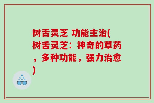 树舌灵芝 功能主治(树舌灵芝：神奇的草药，多种功能，强力治愈)