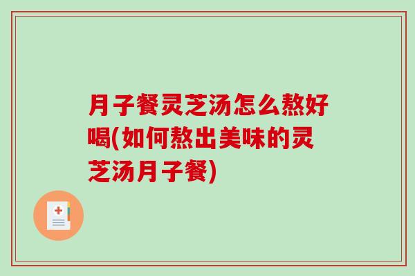 月子餐灵芝汤怎么熬好喝(如何熬出美味的灵芝汤月子餐)