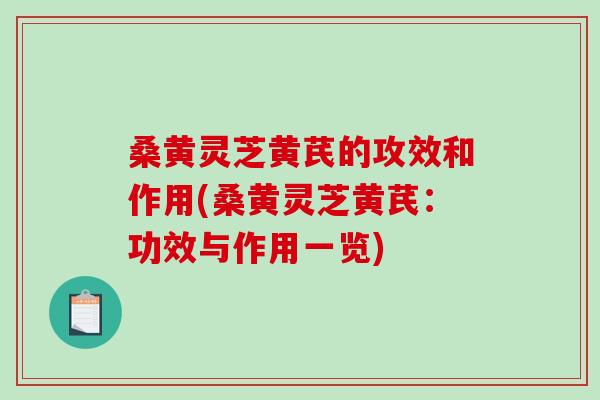 桑黄灵芝黄芪的攻效和作用(桑黄灵芝黄芪：功效与作用一览)