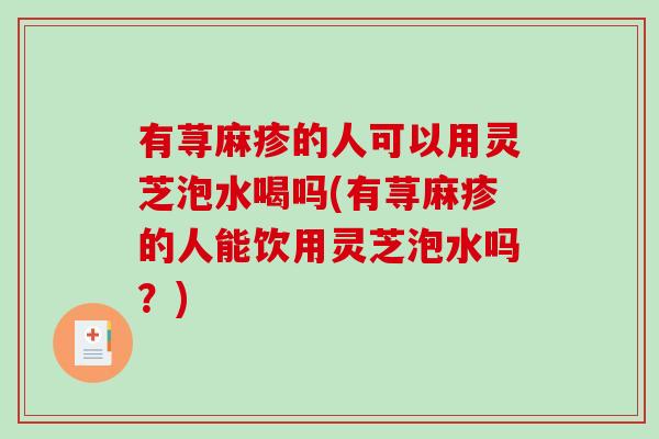 有荨麻疹的人可以用灵芝泡水喝吗(有荨麻疹的人能饮用灵芝泡水吗？)