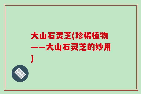 大山石灵芝(珍稀植物——大山石灵芝的妙用)