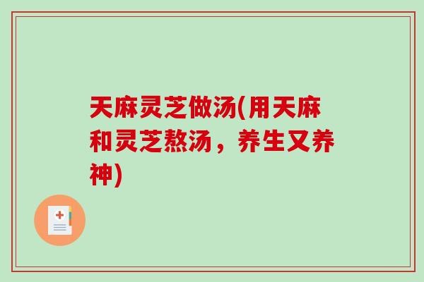 天麻灵芝做汤(用天麻和灵芝熬汤，养生又养神)