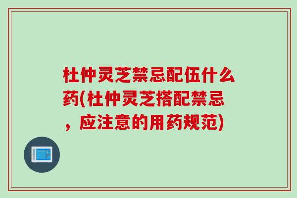 杜仲灵芝禁忌配伍什么药(杜仲灵芝搭配禁忌，应注意的用药规范)