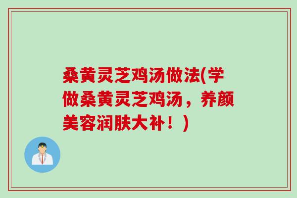 桑黄灵芝鸡汤做法(学做桑黄灵芝鸡汤，养颜美容润肤大补！)